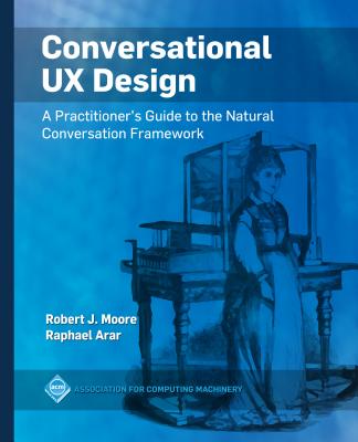 Conversational UX Design: A Practitioner's Guide to the Natural Conversation Framework - Moore, Robert J, and Arar, Raphael