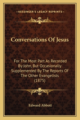 Conversations Of Jesus: For The Most Part As Recorded By John, But Occasionally Supplemented By The Reports Of The Other Evangelists (1875) - Abbott, Edward