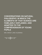 Conversations on Natural Philosophy: In Which the Elements of That Science Are Familiarly Explained, and Adapted to the Comprehension of Young Pupils