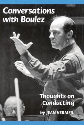 Conversations with Boulez: Thoughts on Conducting - Vermeil, Jean