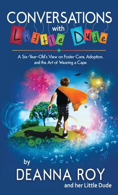 Conversations with Little Dude: A Six-Year-Old's View on Foster Care, Adoption, and the Art of Wearing a Cape - Roy, Deanna, and Dude, Little