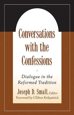 Conversations with the Confessions: Dialogue in the Reformed Tradition - Small, Joseph D (Editor)