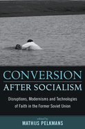 Conversion After Socialism: Disruptions, Modernisms and Technologies of Faith in the Former Soviet Union: Disruptions, Modernisms and Technologies of Faith in the Former Soviet Union