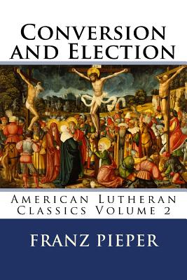 Conversion and Election: A Plea for a United Lutheranism in America - Cooper, Jordan, and Pieper, Franz