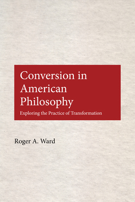 Conversion in American Philosophy: Exploring the Practice of Transformation - Ward, Roger A