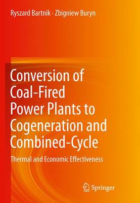 Conversion of Coal-Fired Power Plants to Cogeneration and Combined-Cycle: Thermal and Economic Effectiveness - Bartnik, Ryszard, and Buryn, Zbigniew