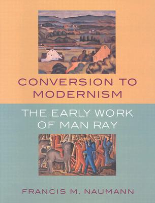 Conversion to Modernism: The Early Works of Man Ray - Naumann, Francis M