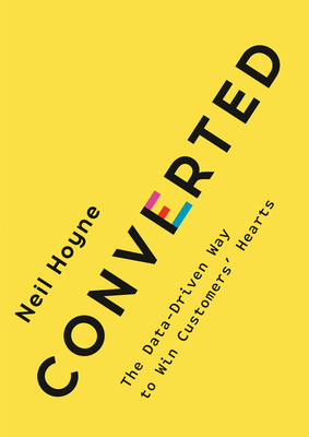 Converted: The Data-Driven Way to Win Customers' Hearts - Hoyne, Neil
