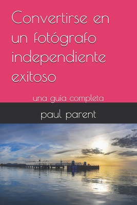 Convertirse en un fot?grafo independiente exitoso: una gu?a completa - Bohemier, Catherine, and Parent, Paul