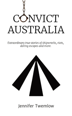 Convict Australia: Extraordinary true stories of shipwrecks, riots, daring escapes and more. - Twemlow, Jennifer