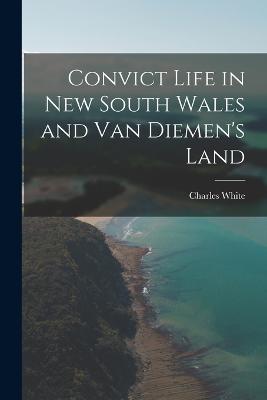 Convict Life in New South Wales and Van Diemen's Land - White, Charles