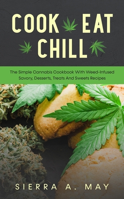 Cook, Eat, Chill: The Simple Cannabis Cookbook With Weed-Infused Savory, Desserts, Treats And Sweets Recipes - May, Sierra a