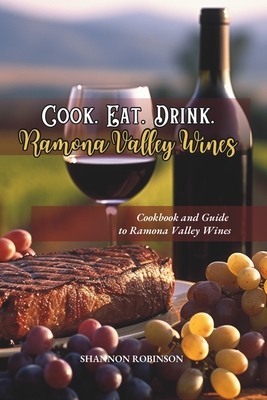 Cook. Eat. Drink. Ramona Valley Wines: Cookbook & Guide Discovering Ramona Valley Wineries - Robinson, Shannon