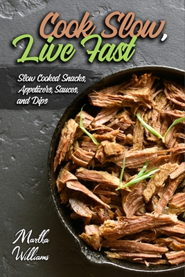 Cook Slow, Live Fast: Slow Cooked Snacks, Appetizers, Sauces, and Dips: Unleash the Full Power of Your Crock Pot with 100 Delicious and Nutritious Recipes - Williams, Martha