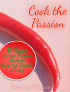 Cook the Passion: 69 Classic Intense Flavour Recipes from the Hearth of Italy