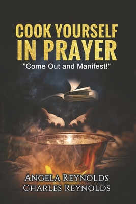 Cook Yourself in Prayer: Come Out and Manifest! Volume 1 - Reynolds, Angela, and Reynolds, Charles