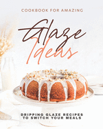 Cookbook for Amazing Glaze Ideas: Dripping Glaze Recipes to Switch Your Meals