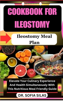 cookbook for Ileostomy: Ileostomy Meal Plan: Elevate Your Culinary Experience And Health Simultaneously With This Nutritious Meal Friendly Guide - Silas, Sofia, Dr.