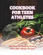 Cookbook For Teen Athletes: 100 Days Of Healthy Eating With 100+ Simple Recipes