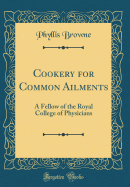 Cookery for Common Ailments: A Fellow of the Royal College of Physicians (Classic Reprint)