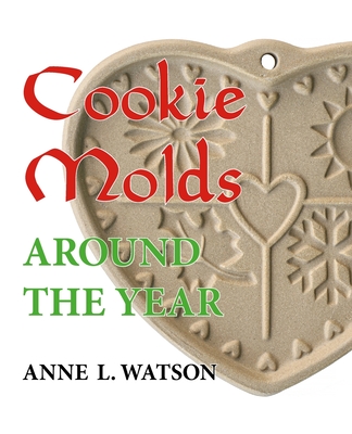 Cookie Molds Around the Year: An Almanac of Molds, Cookies, and Other Treats for Christmas, New Year's, Valentine's Day, Easter, Halloween, Thanksgiving, Other Holidays, and Every Season - Watson, Anne L