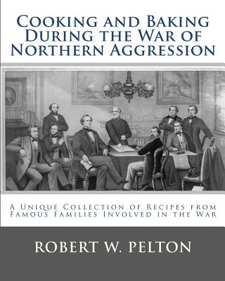 Cooking and Baking During the War of Northern Aggression: a unique collection of recipes covering everything from bread and crackers and biscuits to cookies and layer cakes and pies as they were enjoyed by heroes on the Southern side of the War of... - Pelton, Robert W