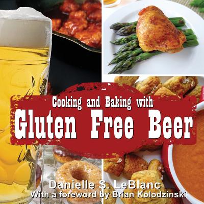 Cooking and Baking with Gluten Free Beer - LeBlanc, Danielle S, and Kolodzinski, Brian (Foreword by)