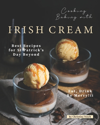 Cooking Baking with Irish Cream: Best Recipes for St Patrick's Day Beyond - Eat, Drink Be Merry! - Tosch, Christina
