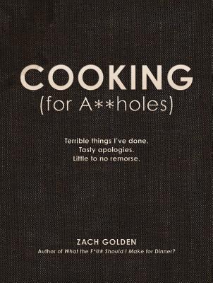 Cooking (for A**holes): Terrible Things I've Done. Tasty Apologies. Little to No Remorse. - Golden, Zach