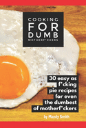 Cooking for Dumb Motherf*ckers, 30 Easy As Pie Recipes for Even the Dumbest of Motherf*ckers