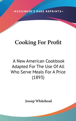 Cooking For Profit: A New American Cookbook Adapted For The Use Of All Who Serve Meals For A Price (1893) - Whitehead, Jessup