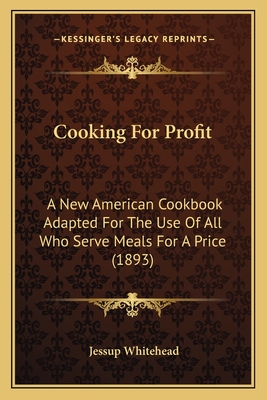 Cooking For Profit: A New American Cookbook Adapted For The Use Of All Who Serve Meals For A Price (1893) - Whitehead, Jessup