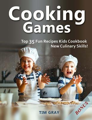 Cooking Games: Top 35 Fun Recipes Kids Cookbook New Culinary Skills! - Gray, Tim