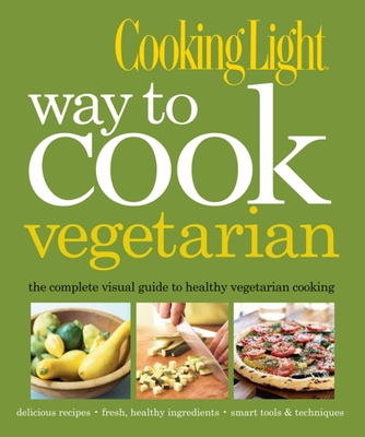 Cooking Light Way to Cook Vegetarian: The Complete Visual Guide to Healthy Vegetarian & Vegan Cooking - The Editors of Cooking Light