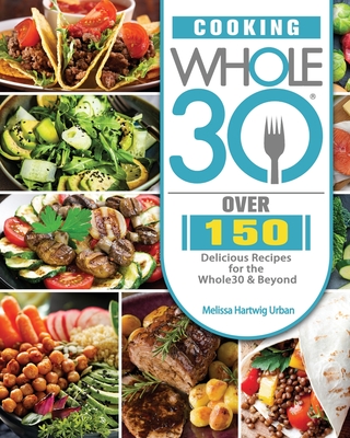 Cooking Whole30: Over 150 Delicious Recipes for the Whole30 & Beyond - Urban, Melissa Hartwig