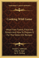 Cooking Wild Game: Meat From Forest, Field And Stream And How To Prepare It For The Table, 432 Recipes