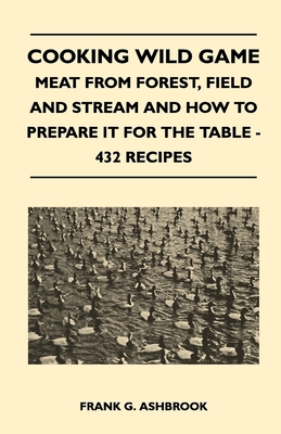 Cooking Wild Game - Meat From Forest, Field And Stream And How To Prepare It For The Table - 432 Recipes - Ashbrook, Frank G