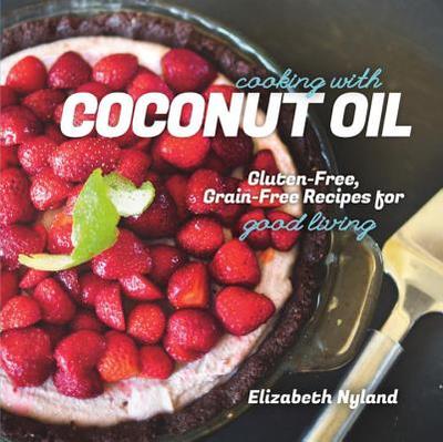 Cooking with Coconut Oil: Gluten-Free, Grain-Free Recipes for Good Living - Nyland, Elizabeth