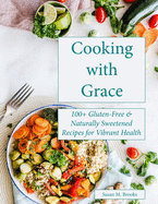 Cooking with Grace: 100+ Gluten-Free & Naturally Sweetened Recipes for Vibrant Health