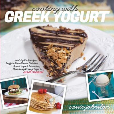 Cooking with Greek Yogurt: Healthy Recipes for Buffalo Blue Cheese Chicken, Greek Yogurt Pancakes, Mint Julep Smoothies, and More - Johnston, Cassie