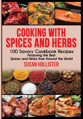 Cooking with Spices and Herbs: 100 Savory Cookbook Recipes Featuring the Best Spices and Herbs from Around the World - Hollister, Susan