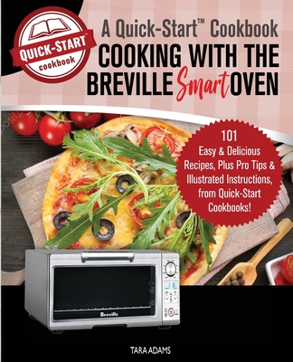 Cooking with the Breville Smart Oven, A Quick-Start Cookbook: 101 Easy and Delicious Recipes, plus Pro Tips and Illustrated Instructions, from Quick-Start Cookbooks! - Adams, Tara