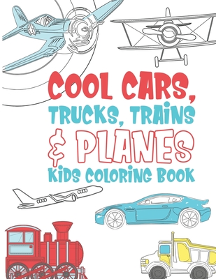 Cool Cars Trucks Trains And Planes Kids Coloring Book: For Boys, Girls And Kids That Like To Draw Pages Full Of Fun, Cool Stuff! - Kicks, Giggles and