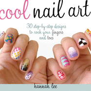 Cool Nail Art: 30 Step-By-Step Designs to Rock Your Fingers and Toes