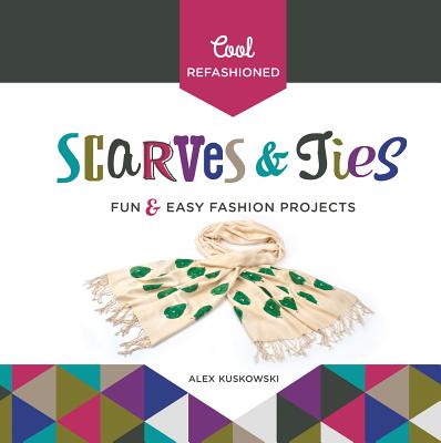 Cool Refashioned Scarves & Ties: Fun & Easy Fashion Projects - Kuskowski, Alex
