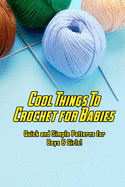 Cool Things To Crochet for Babies: Quick and Simple Patterns for Boys & Girls!: Crochet for Baby