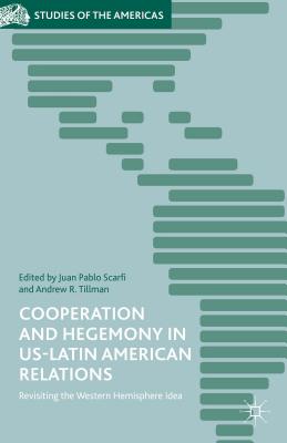 Cooperation and Hegemony in US-Latin American Relations: Revisiting the Western Hemisphere Idea - Scarfi, Juan Pablo (Editor), and Tillman, Andrew R