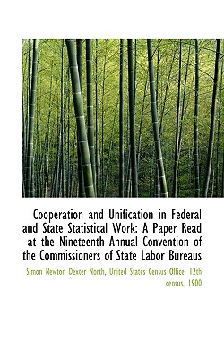 Cooperation and Unification in Federal and State Statistical Work: A Paper Read at the Nineteenth an - North, Simon Newton Dexter