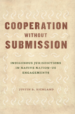 Cooperation without Submission: Indigenous Jurisdictions in Native Nation-US Engagements - Richland, Justin B