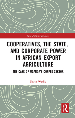 Cooperatives, the State, and Corporate Power in African Export Agriculture: The Case of Uganda's Coffee Sector - Wedig, Karin